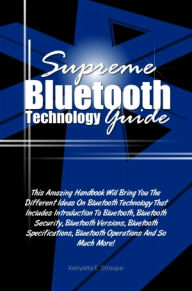 Title: Supreme Bluetooth Technology Guide: This Amazing Handbook Will Bring You The Different Ideas On Bluetooth Technology That Includes Introduction To Bluetooth, Bluetooth Security, Bluetooth Versions, Bluetooth Specifications, Bluetooth Operations And So Muc, Author: Stroupe