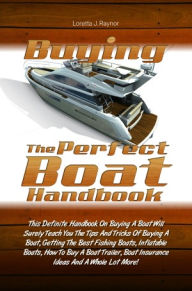 Title: Buying The Perfect Boat Handbook: This Definite Handbook On Buying A Boat Will Surely Teach You The Tips And Tricks Of Buying A Boat, Getting The Best Fishing Boats, Inflatable Boats, How To Buy A Boat Trailer, Boat Insurance Ideas And A Whole Lot More!, Author: Raynor