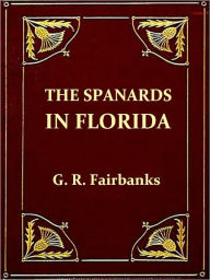 Title: The Spaniards in Florida, Comprising the Notable Settlement of the Huguenots in 1564, and the History and Antiquities of St. Augustine, FoundedA.D. 1565, Second Edition, Author: George R. Fairbanks