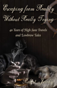 Title: Escaping from Reality Without Really Trying: 40 Years of High Seas Travels and Lowbrow Tales, Author: Robert Jacoby