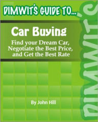 Title: Dimwit's Guide to Car Buying: Find your Dream Car, Negotiate the Best Price, and Get the Best Rate, Author: John Hill