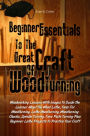 Beginner Essentials To The Great Craft Of Wood Turning:Woodworking Lessons With Images To Guide The Learner About The Wood Lathe, Tools For Woodturning, Lathe Woodturning, Woodturning Chucks, Spindle Turning, Face Plate Turning Plus Beginner Lathe Project