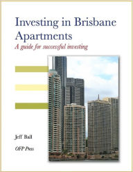 Title: Investing in Brisbane Apartments - A Guide for Successful Investing, Author: Jeff Ball