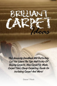 Title: Brilliant Carpet Ideas: This Amazing Handbook Will Definitely Let You Learn The Tips And Tricks Of Buying Carpets, How Carpet Is Made, Carpet Tiles, Cheap Carpeting, Guide On Installing Carpet And More!, Author: Rock