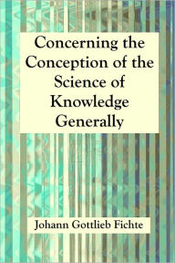 Title: Concerning the Conception of the Science of Knowledge Generally, Author: Johann Gottlieb Fichte