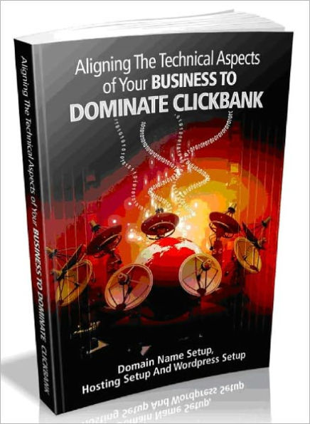 Aligning the Technical Aspects of Your Business to Dominate Clickbank - Domain Name Setup, Hosting Setup And Wordpress Setup (Ultimate Collection)