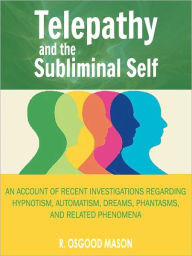 Title: Telepathy and the Subliminal Self: An Account of Recent Investigations Regarding Hypnotism, Automatism, Dreams, Phantasms, and Related Phenomena, Author: R. Osgood Mason