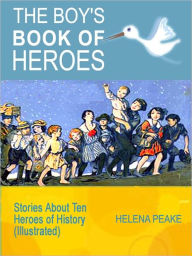 Title: The Boy's Book of Heroes: Stories About Ten Heroes of History (Illustrated), Author: Helena Peake