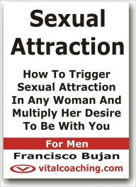 Title: Sexual Attraction - How To Trigger Sexual Attraction In Any Woman And Multiply Her Desire To Be With You - For Men, Author: Francisco Bujan