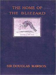 Title: The Home of the Blizzard, Being the Story of the Australasian Antarctic Expedition, 1911-1914 [Illustrated], Author: Douglas Mawson