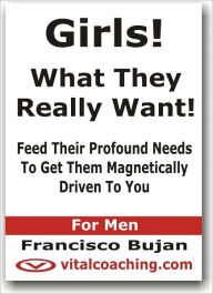 Title: Girls! - What They Really Want! - Feed Their Profound Needs To Get Them Magnetically Driven To You - For Men, Author: Francisco Bujan