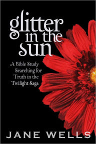 Title: Glitter in the Sun: A Bible Study Searching for Truth in the Twilight Saga, Author: Jane Wells