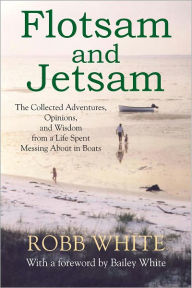 Title: Flotsam and Jetsam: The Collected Adventures, Opinions, and Wisdom from a Life Spent Messing About in Boats, Author: Robb White