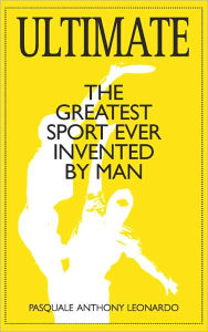 Title: Ultimate: The Greatest Sport Ever Invented by Man, Author: Pasquale Anthony Leonardo