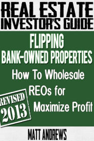 Title: Real Estate Investor's Guide to Flipping Bank-Owned Properties: How to Wholesale REOs for Maximum Profit 2013 Edition, Author: Matt Andrews