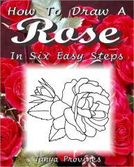 Title: How To Draw A Rose In Six Easy Steps, Author: Tanya Provines