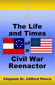 Title: The Life and Times of a Civil War Reenactor, Author: Clifford Pierce