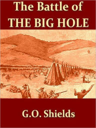 Title: The Battle of the Big Hole, A History of General Gibbon's Engagement with Nez Perces Indians in the Big Hole Valley, Montana, August 9th, 1877. [Illustrated], Author: G. O. Shields