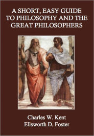 Title: A Short, Easy Guide to Philosophy and the Great Philosophers, Author: Charles W. Kent