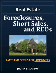 Title: Real Estate Foreclosures, Short Sales, and REOs: Facts and Myths for Consumers, Author: Justin Stratton