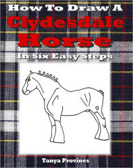 Title: How To Draw A Clydesdale Horse In Six Easy Steps, Author: Tanya Provines