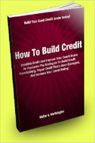 Title: How To Build Credit: Establish Credit And Improve Your Credit Score As You Learn The Strategies To Build Credit From Nothing, Repair Credit That’s Been Damaged, And Increase Your Credit Rating!, Author: Walter B. Worthington