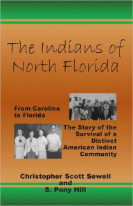 Title: The Indians of North Florida: From Carolina to Florida, the Story of the Survival of a Distinct American Indian Community, Author: Christopher Scott Sewell