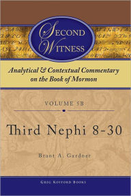 Title: Second Witness: Analytical and Contextual Commentary on the Book of Mormon: Volume 5b - Third Nephi 8-30, Author: Brant A. Gardner