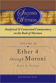 Title: Second Witness: Analytical and Contextual Commentary on the Book of Mormon: Volume 6b - Ether 4 through Moroni, Author: Brant A. Gardner