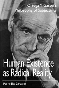 Title: Human Existence as Radical Reality: Ortega Y Gasset's Philosophy of Subjectivity, Author: Pedro Blas Gonzalez
