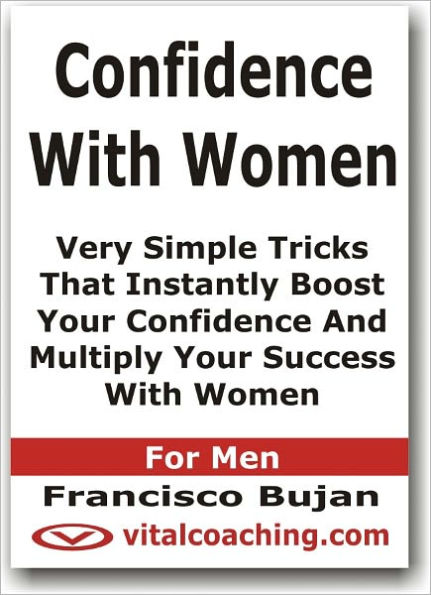 Confidence With Women - Very Simple Tricks That Instantly Boost Your Confidence And Multiply Your Success With Women - For Men