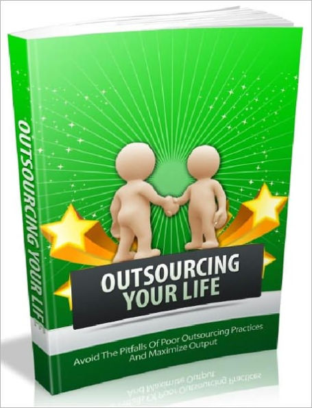 Outsourcing Your Life - Avoid The Pitfalls Of Poor Outsourcing Practices And Maximize Output AAA+++