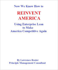 Title: Now We Know How to REINVENT AMERICA- Using Enterprise Lean To Make America Competitive Again, Author: Lawrence Rosier