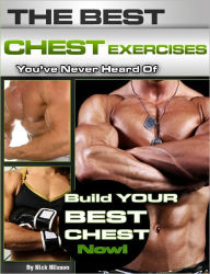 Title: The Best Chest Exercises You've Never Heard Of: Build Your Best Chest Now, Author: Nick Nilsson