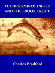 Title: The Determined Angler and the Brook Trout, Second Edition [Illustrated], Author: Charles Bradford