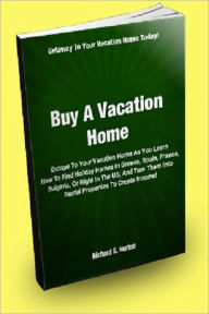 Title: Buy A Vacation Home; Escape To Your Vacation Home As You Learn How To Find Holiday Homes In Greece, Spain, France, Bulgaria, Or Right In The US And Turn Them Into Rental Property To Create Income!, Author: Richard S. Horton