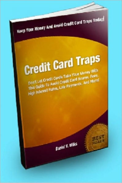 Credit Card Traps; Don’t Let Credit Cards Take Your Money With This Guide To Avoid Credit Card Scams, Fees, High Interest Rates, Late Payments, And More!