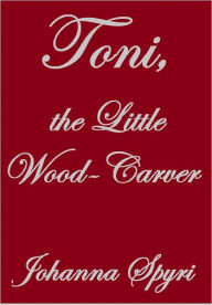 Title: TONI, THE LITTLE WOOD-CARVER, Author: Johanna Spyri