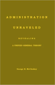 Title: Administration - Unraveled, Revealing a Unified General Theory, Author: George H McCleskey