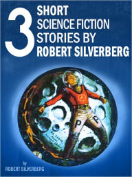 Title: Three Short Science Fiction Stories by Robert Silverberg, Author: Robert Silverberg