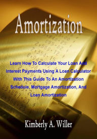 Title: Amortization: Learn How To Calculate Your Loan And Interest Payments Using A Loan Calculator With This Guide To An Amortization Schedule, Mortgage Amortization, And Loan Amortization, Author: Kimberly A. Willer