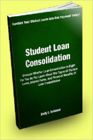 Title: Student Loan Consolidation: Discover Whether Loan Consolidation Is Right For You As You Learn About The Types Of Student Loans, Interest Rates, And The Financial Benefits Of Loan Consolidation, Author: Emily C. Anderson