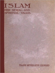 Title: Islam, Her Moral and Spiritual Value, A Rational and Psychological Study, Author: Arthur Glyn Leonard