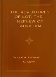 Title: The Adventures of Lot, the Nephew of Abraham: A Religious Classic By William Andrus Alcott!, Author: William Andrus Alcott