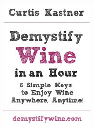 Title: Demystify Wine in an Hour: 6 Simple Keys to Enjoy Wine Anywhere, Anytime!, Author: Curtis Kastner