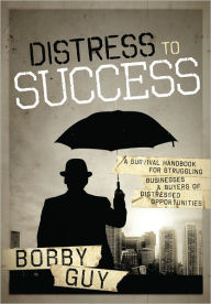 Title: Distress to Success: A Survival Handbook For Struggling Businesses and Buyers of Distressed Opportunities, Author: Bobby Guy