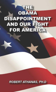 Title: THE OBAMA DISAPPOINTMENT AND OUR FIGHT FOR AMERICA, Author: Dr. Robert Athanas