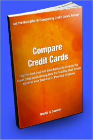 Title: Compare Credit Cards: Find The Best Deal And Save Money By Comparing Credit Cards And Learning How To Find The Best Credit Card For Your Business Or Personal Finances, Author: Randal A. Spooner