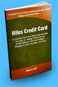 Title: Miles Credit Card; Get The Most Out Of Your Miles Credit Card With This Guide On Mileage Credit Cards Tips, The Best Mileage Credit Card Available, Strategies For Using Your Miles, And More!, Author: Nathan M. Smith