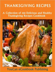 Title: Thanksgiving Recipes: A Collection of 300 Delicious and Healthy Thanksgiving Recipes Cookbook, Author: YouCan eCookbook